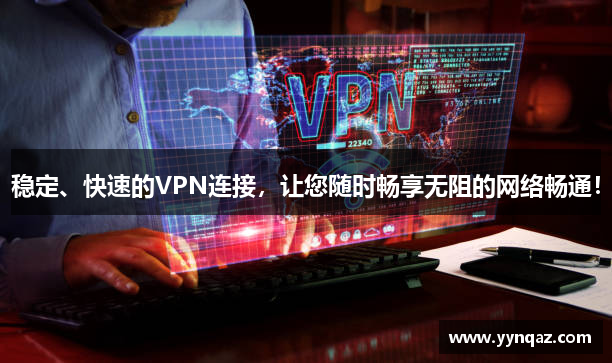 稳定、快速的VPN连接，让您随时畅享无阻的网络畅通！